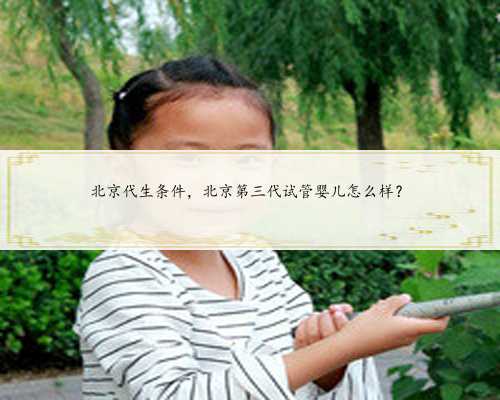 北京代生条件，北京第三代试管婴儿怎么样？